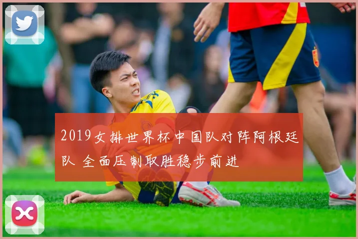 2019女排世界杯中国队对阵阿根廷队 全面压制取胜稳步前进