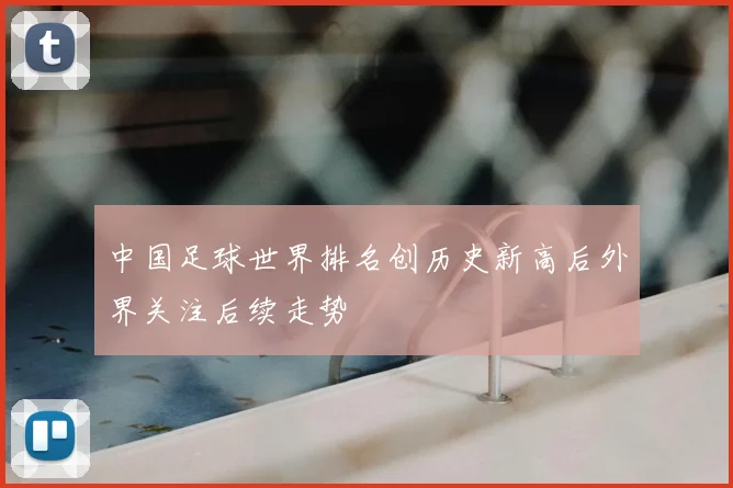 中国足球世界排名创历史新高后外界关注后续走势