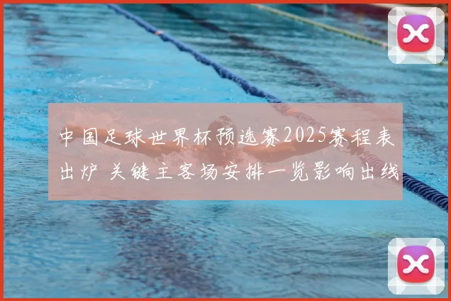中国足球世界杯预选赛2025赛程表出炉 关键主客场安排一览影响出线节奏